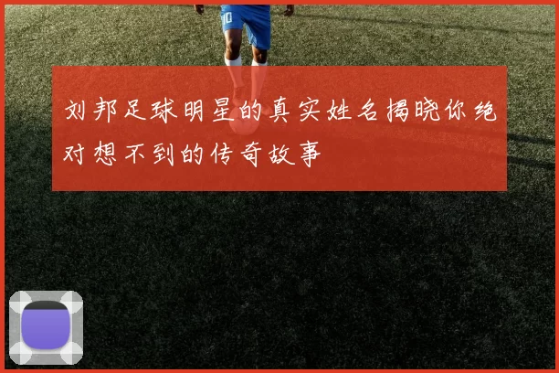 刘邦足球明星的真实姓名揭晓你绝对想不到的传奇故事