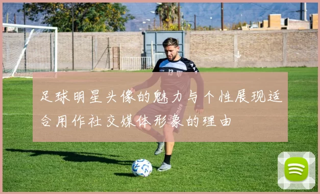 足球明星头像的魅力与个性展现适合用作社交媒体形象的理由