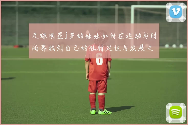 足球明星j罗的妹妹如何在运动与时尚界找到自己的独特定位与发展之路