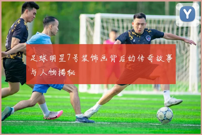 足球明星7号装饰画背后的传奇故事与人物揭秘