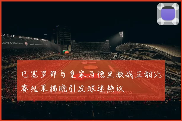 巴塞罗那与皇家马德里激战正酣比赛结果揭晓引发球迷热议