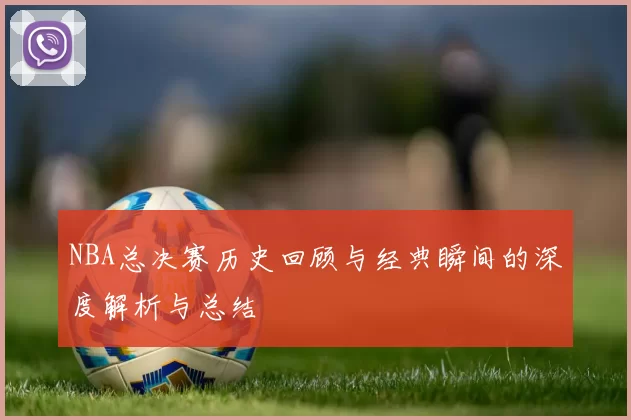 NBA总决赛历史回顾与经典瞬间的深度解析与总结