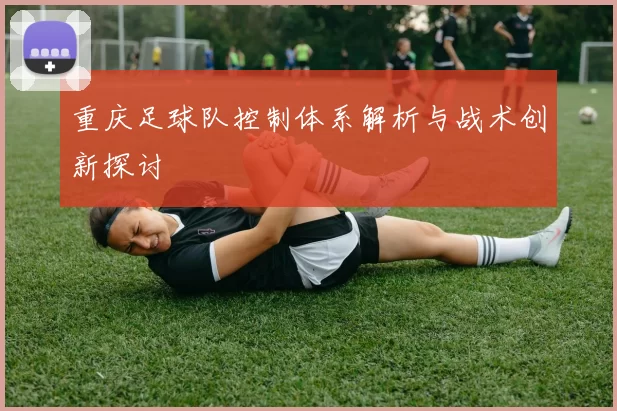 重庆足球队控制体系解析与战术创新探讨