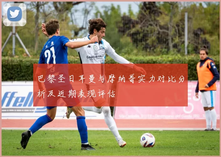 巴黎圣日耳曼与摩纳哥实力对比分析及近期表现评估