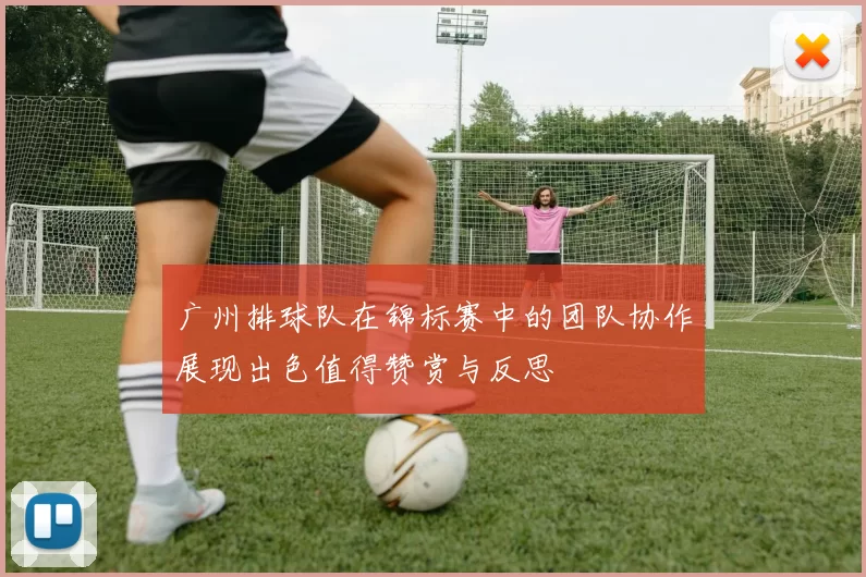 广州排球队在锦标赛中的团队协作展现出色值得赞赏与反思