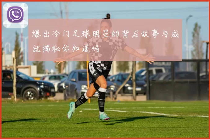 爆出冷门足球明星的背后故事与成就揭秘你知道吗