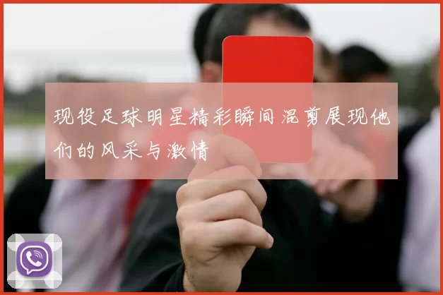 现役足球明星精彩瞬间混剪展现他们的风采与激情