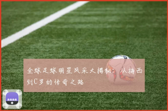 全球足球明星风采大揭秘：从梅西到C罗的传奇之路