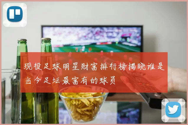现役足球明星财富排行榜揭晓谁是当今足坛最富有的球员