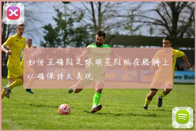 如何正确贴足球明星贴纸在胳膊上以确保持久美观