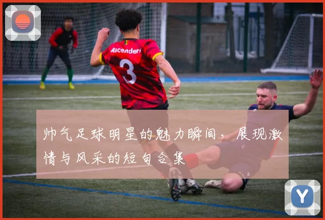 帅气足球明星的魅力瞬间，展现激情与风采的短句合集
