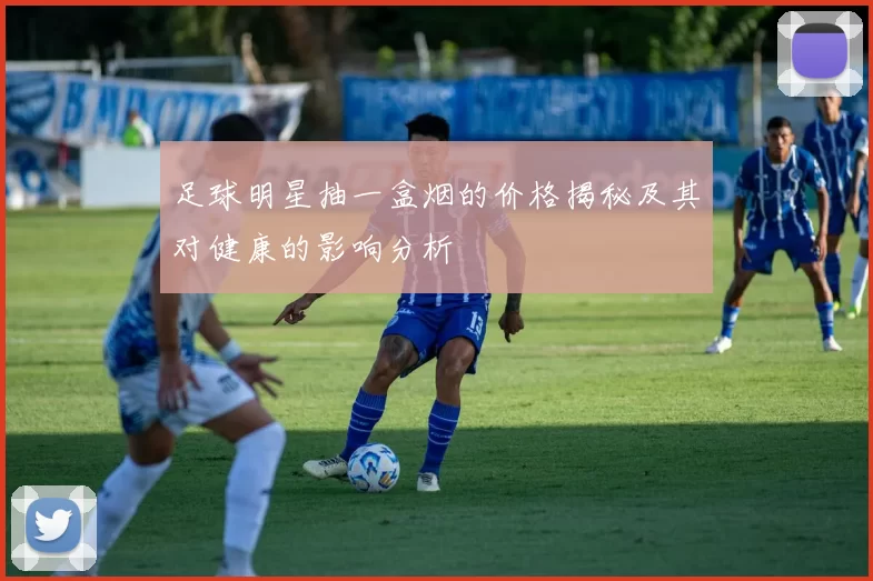 足球明星抽一盒烟的价格揭秘及其对健康的影响分析