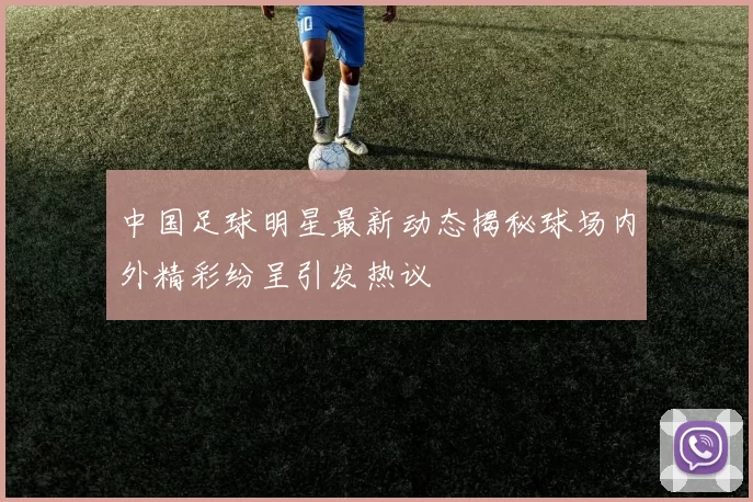 中国足球明星最新动态揭秘球场内外精彩纷呈引发热议