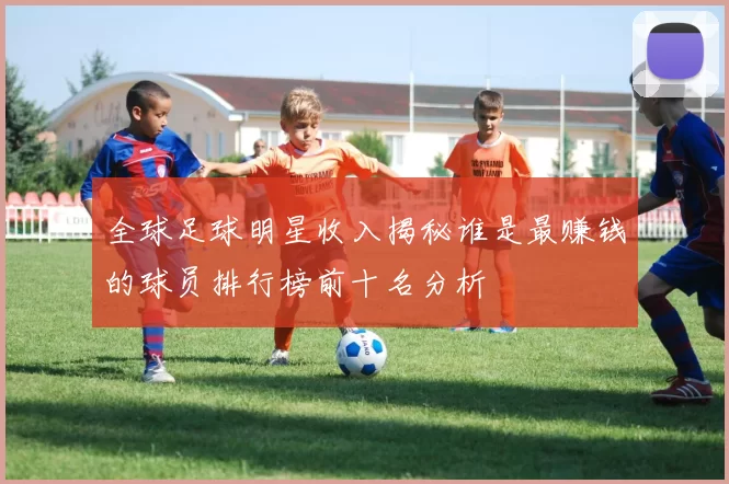 全球足球明星收入揭秘谁是最赚钱的球员排行榜前十名分析
