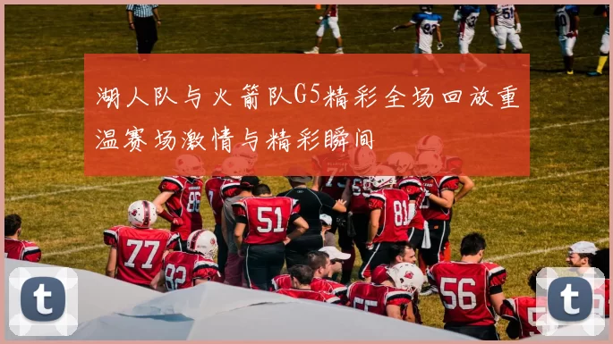 湖人队与火箭队G5精彩全场回放重温赛场激情与精彩瞬间