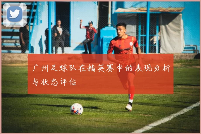 广州足球队在精英赛中的表现分析与状态评估