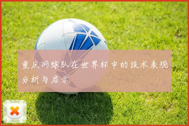 重庆网球队在世界杯中的技术表现分析与启示