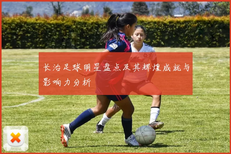 长治足球明星盘点及其辉煌成就与影响力分析