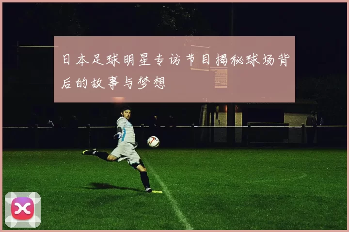 日本足球明星专访节目揭秘球场背后的故事与梦想