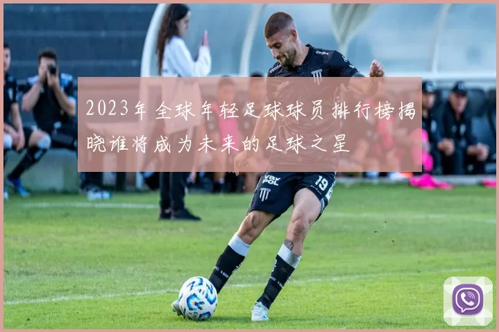 2023年全球年轻足球球员排行榜揭晓谁将成为未来的足球之星