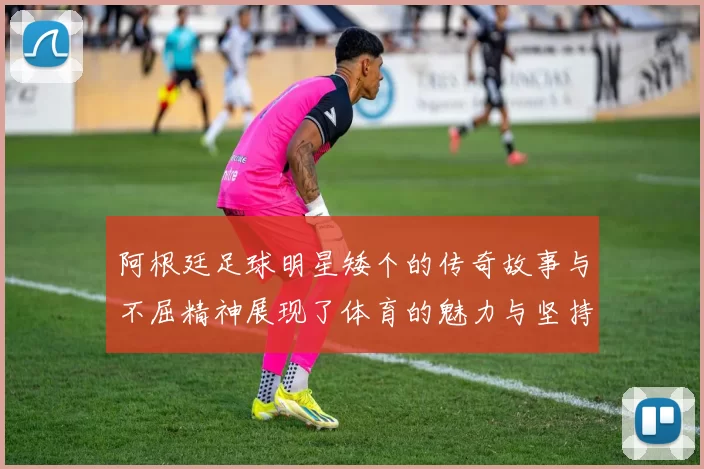 阿根廷足球明星矮个的传奇故事与不屈精神展现了体育的魅力与坚持