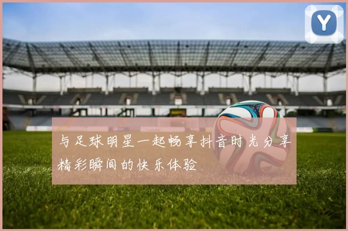 与足球明星一起畅享抖音时光分享精彩瞬间的快乐体验